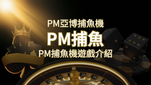 【PM捕魚機遊戲】PM亞博捕魚系統商詳細內容介紹 | AT99娛樂城