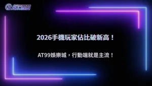 手機玩家占比突破新高!2026 AT99娛樂城行動端成主流戰場